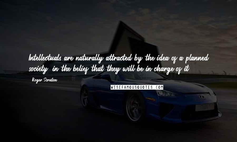 Roger Scruton Quotes: Intellectuals are naturally attracted by the idea of a planned society, in the belief that they will be in charge of it.