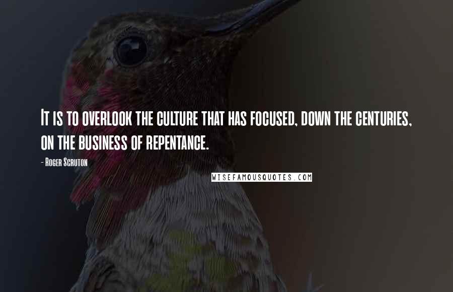 Roger Scruton Quotes: It is to overlook the culture that has focused, down the centuries, on the business of repentance.