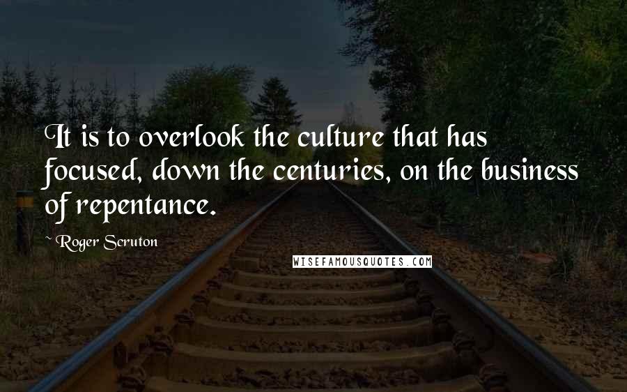 Roger Scruton Quotes: It is to overlook the culture that has focused, down the centuries, on the business of repentance.