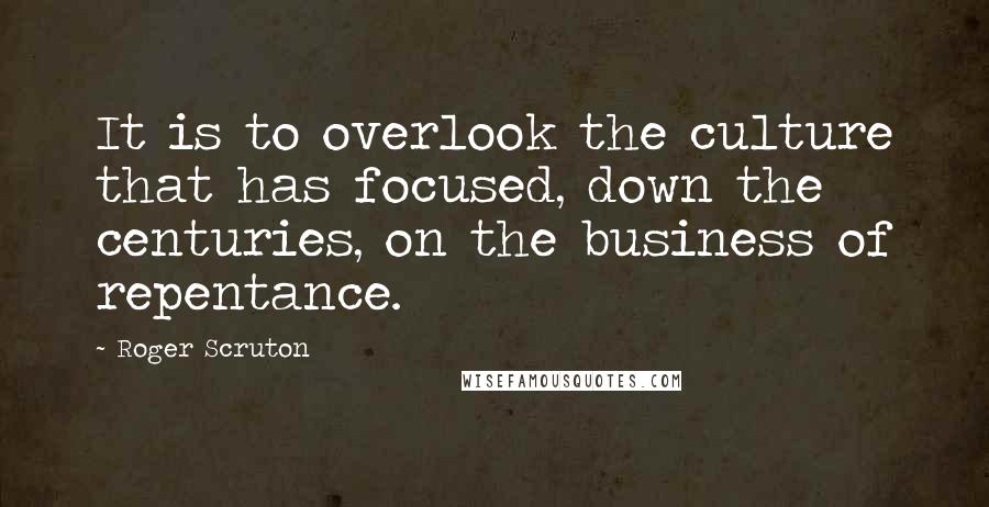 Roger Scruton Quotes: It is to overlook the culture that has focused, down the centuries, on the business of repentance.