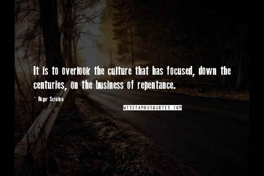 Roger Scruton Quotes: It is to overlook the culture that has focused, down the centuries, on the business of repentance.