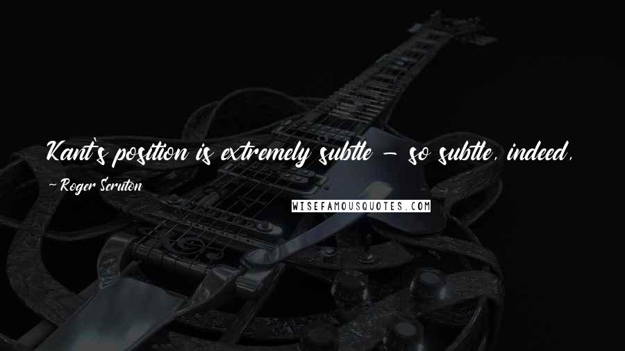Roger Scruton Quotes: Kant's position is extremely subtle - so subtle, indeed, that no commentator seems to agree with any other as to what it is.