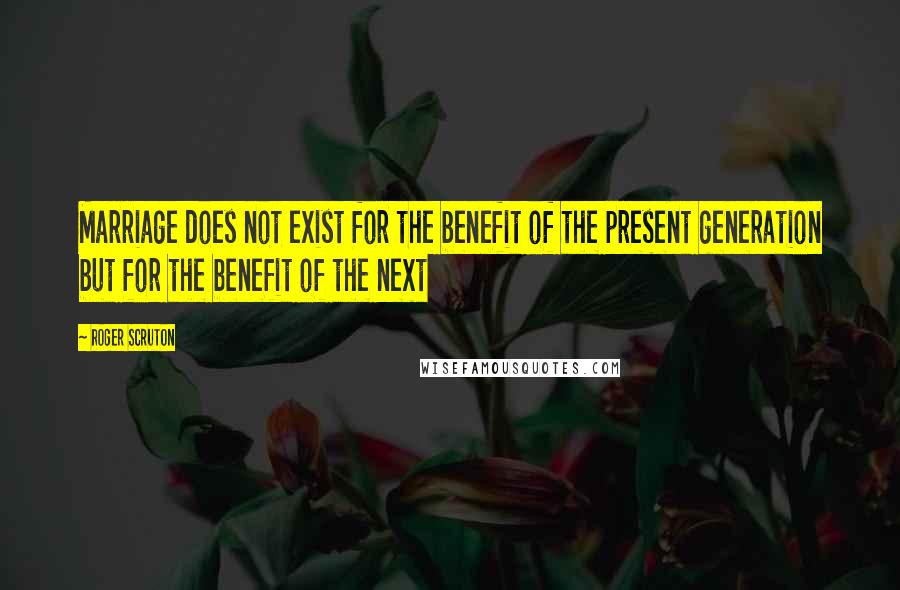 Roger Scruton Quotes: Marriage does not exist for the benefit of the present generation but for the benefit of the next