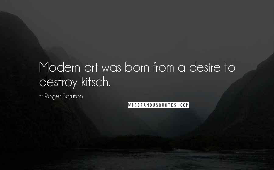 Roger Scruton Quotes: Modern art was born from a desire to destroy kitsch.