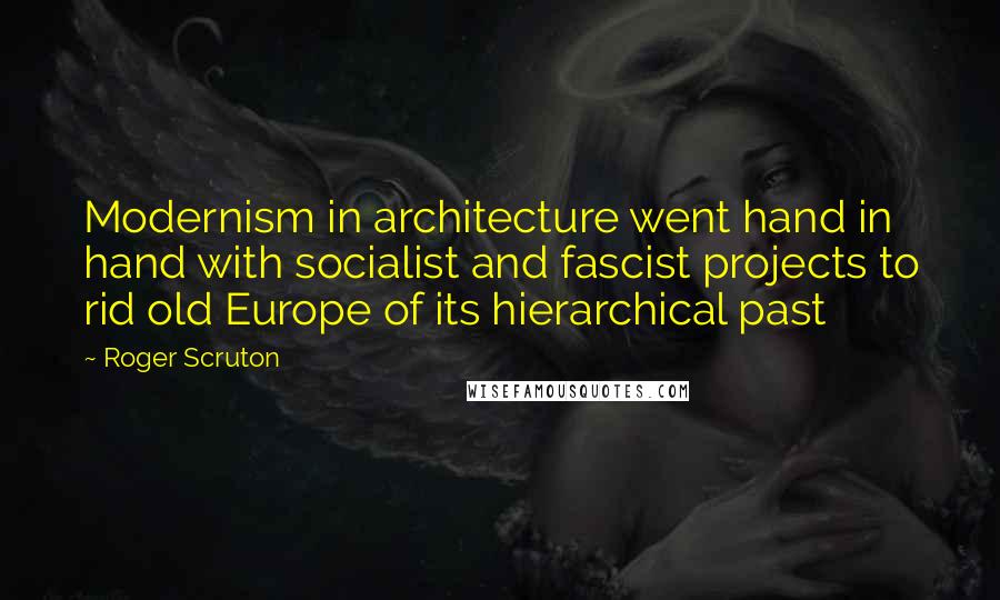 Roger Scruton Quotes: Modernism in architecture went hand in hand with socialist and fascist projects to rid old Europe of its hierarchical past