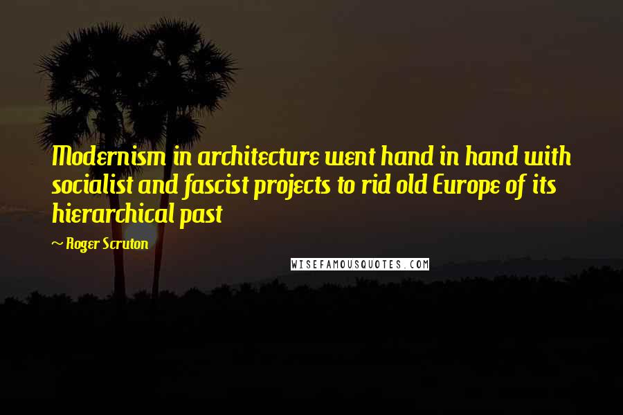 Roger Scruton Quotes: Modernism in architecture went hand in hand with socialist and fascist projects to rid old Europe of its hierarchical past