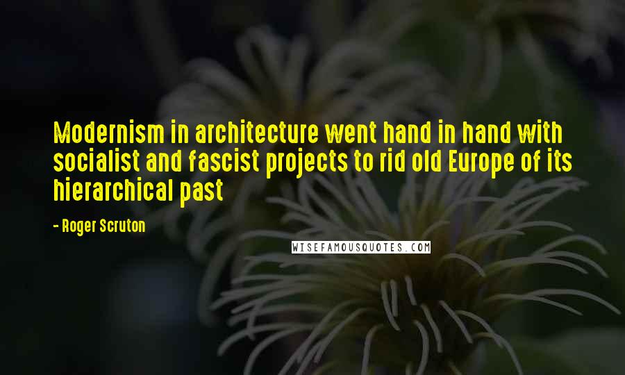 Roger Scruton Quotes: Modernism in architecture went hand in hand with socialist and fascist projects to rid old Europe of its hierarchical past