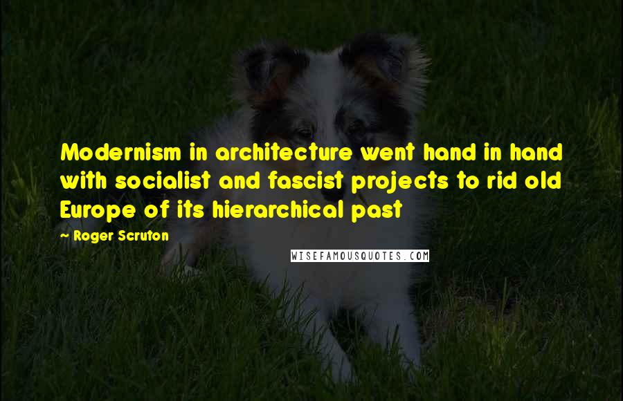 Roger Scruton Quotes: Modernism in architecture went hand in hand with socialist and fascist projects to rid old Europe of its hierarchical past