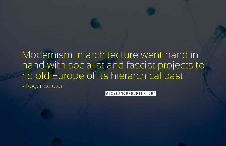 Roger Scruton Quotes: Modernism in architecture went hand in hand with socialist and fascist projects to rid old Europe of its hierarchical past