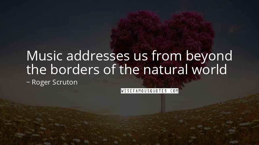 Roger Scruton Quotes: Music addresses us from beyond the borders of the natural world