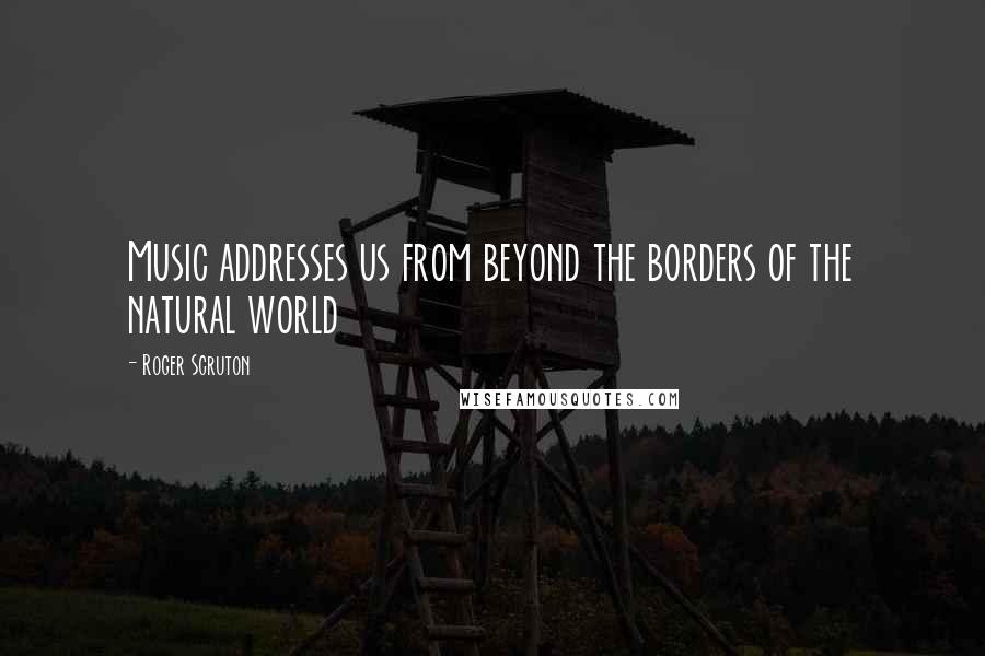 Roger Scruton Quotes: Music addresses us from beyond the borders of the natural world