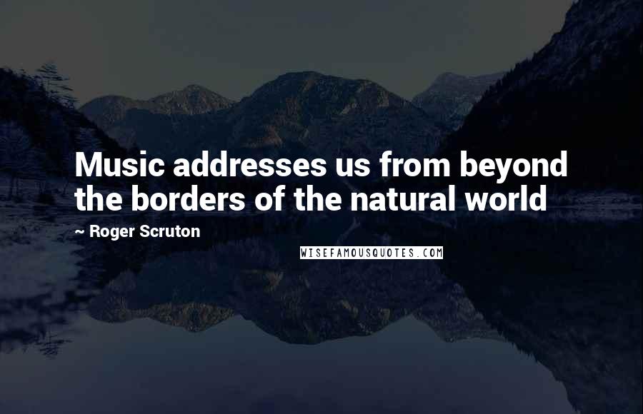 Roger Scruton Quotes: Music addresses us from beyond the borders of the natural world