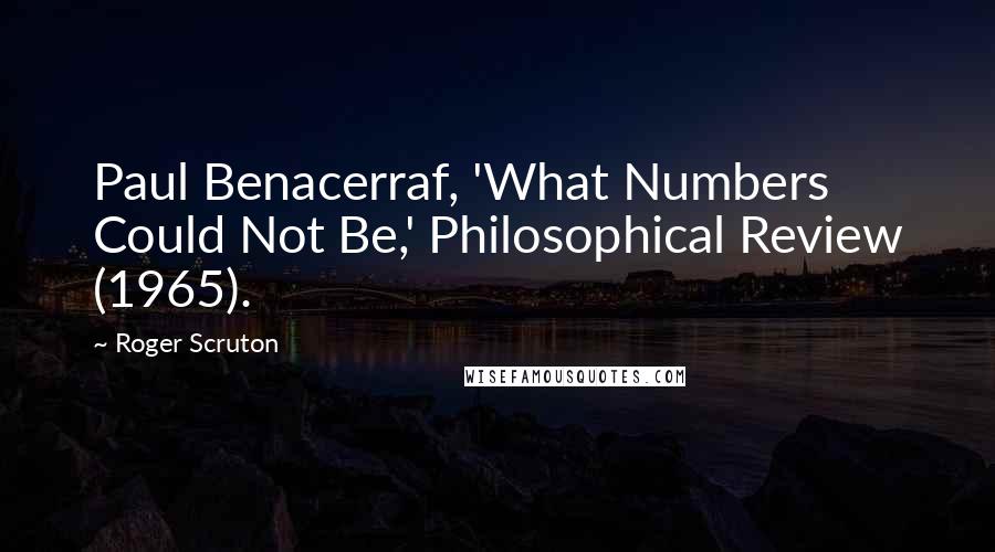 Roger Scruton Quotes: Paul Benacerraf, 'What Numbers Could Not Be,' Philosophical Review (1965).