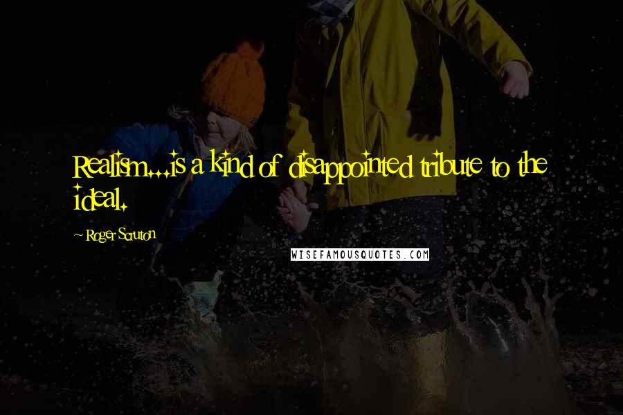 Roger Scruton Quotes: Realism...is a kind of disappointed tribute to the ideal.