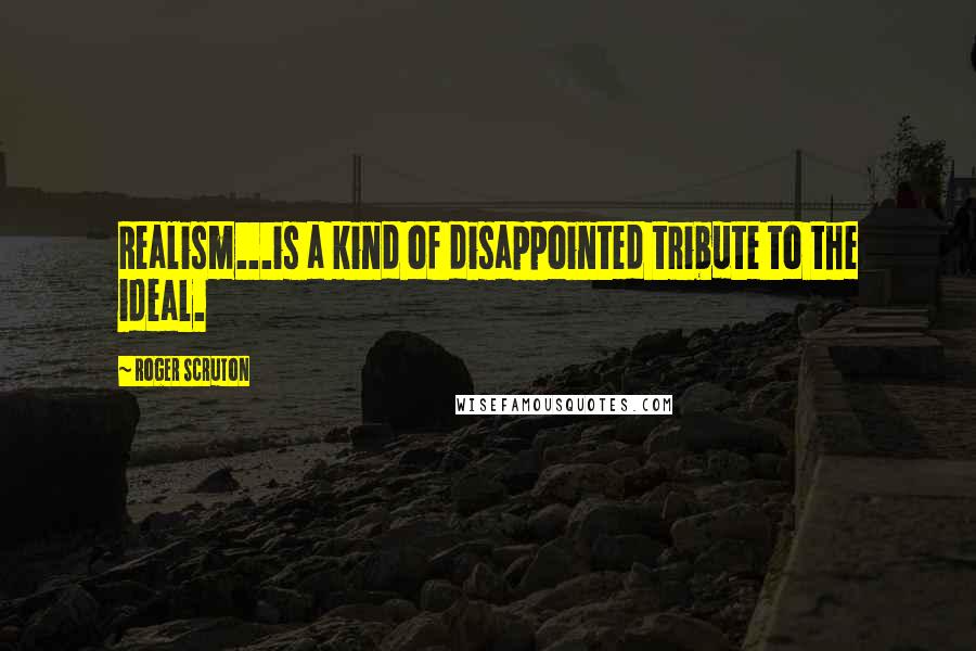 Roger Scruton Quotes: Realism...is a kind of disappointed tribute to the ideal.