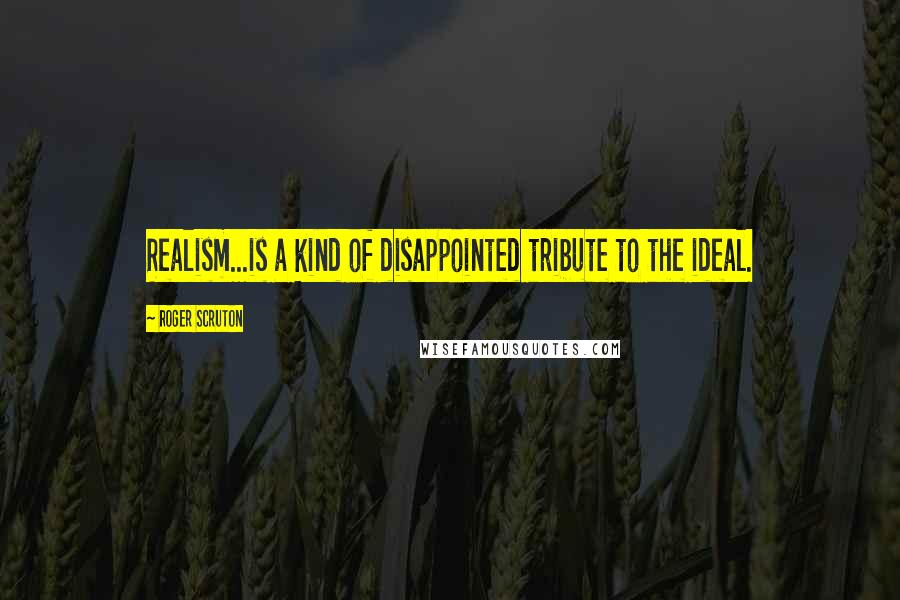 Roger Scruton Quotes: Realism...is a kind of disappointed tribute to the ideal.