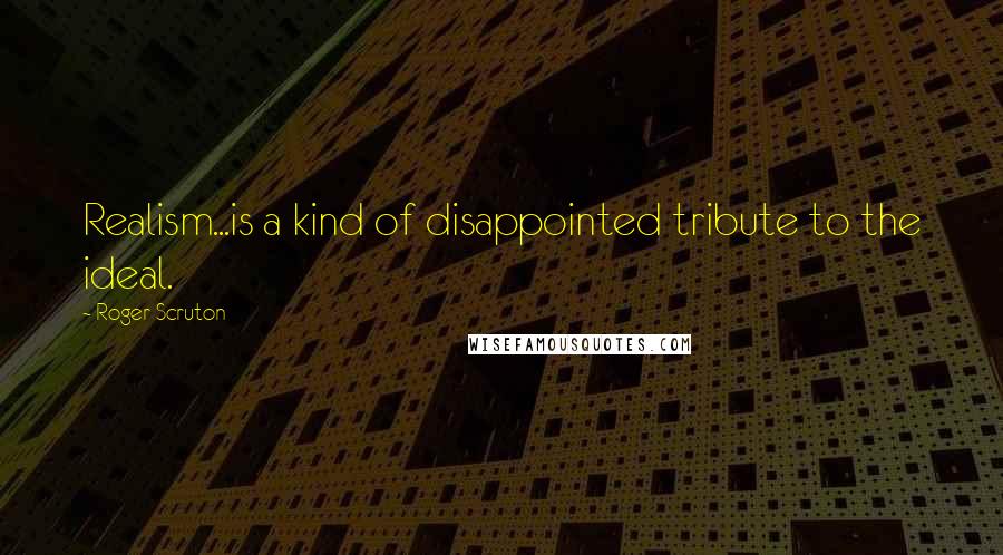 Roger Scruton Quotes: Realism...is a kind of disappointed tribute to the ideal.