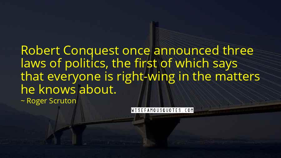 Roger Scruton Quotes: Robert Conquest once announced three laws of politics, the first of which says that everyone is right-wing in the matters he knows about.