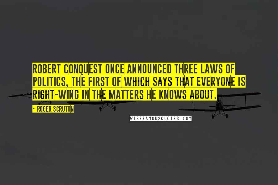 Roger Scruton Quotes: Robert Conquest once announced three laws of politics, the first of which says that everyone is right-wing in the matters he knows about.