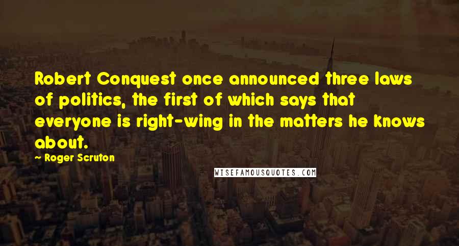 Roger Scruton Quotes: Robert Conquest once announced three laws of politics, the first of which says that everyone is right-wing in the matters he knows about.