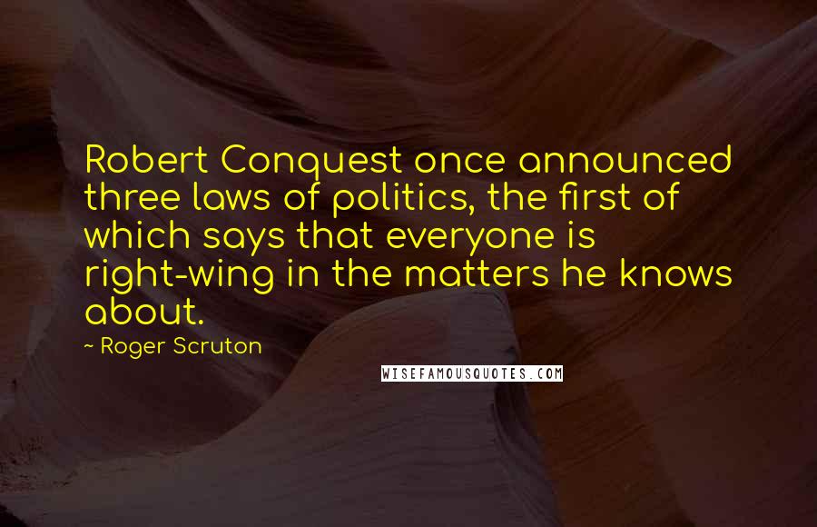 Roger Scruton Quotes: Robert Conquest once announced three laws of politics, the first of which says that everyone is right-wing in the matters he knows about.
