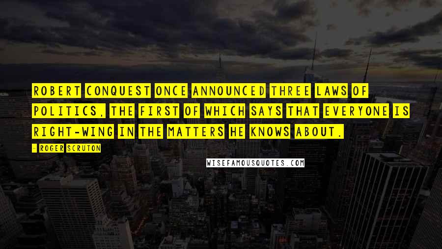Roger Scruton Quotes: Robert Conquest once announced three laws of politics, the first of which says that everyone is right-wing in the matters he knows about.