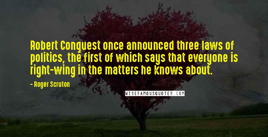 Roger Scruton Quotes: Robert Conquest once announced three laws of politics, the first of which says that everyone is right-wing in the matters he knows about.