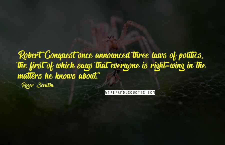 Roger Scruton Quotes: Robert Conquest once announced three laws of politics, the first of which says that everyone is right-wing in the matters he knows about.