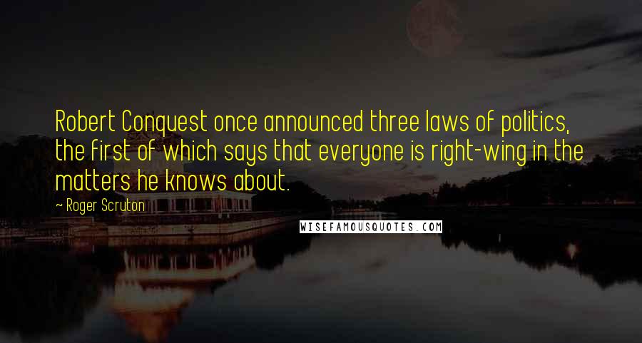 Roger Scruton Quotes: Robert Conquest once announced three laws of politics, the first of which says that everyone is right-wing in the matters he knows about.