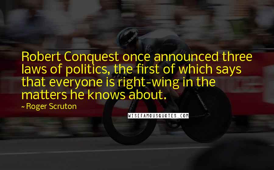Roger Scruton Quotes: Robert Conquest once announced three laws of politics, the first of which says that everyone is right-wing in the matters he knows about.