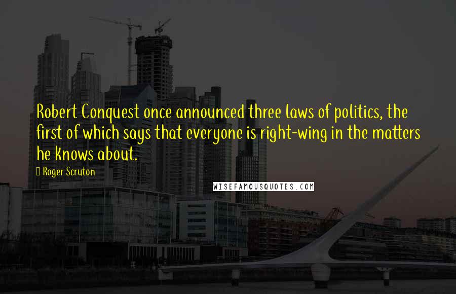 Roger Scruton Quotes: Robert Conquest once announced three laws of politics, the first of which says that everyone is right-wing in the matters he knows about.