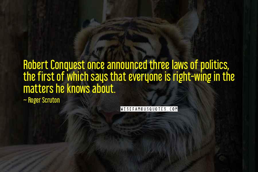 Roger Scruton Quotes: Robert Conquest once announced three laws of politics, the first of which says that everyone is right-wing in the matters he knows about.
