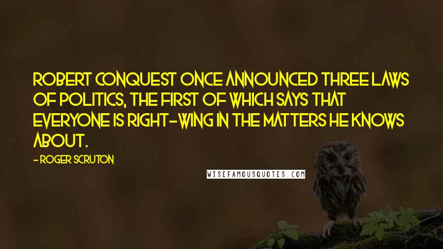 Roger Scruton Quotes: Robert Conquest once announced three laws of politics, the first of which says that everyone is right-wing in the matters he knows about.