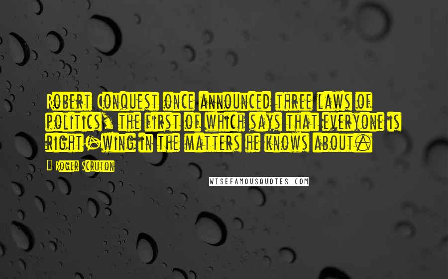 Roger Scruton Quotes: Robert Conquest once announced three laws of politics, the first of which says that everyone is right-wing in the matters he knows about.