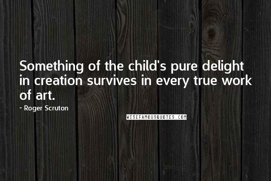 Roger Scruton Quotes: Something of the child's pure delight in creation survives in every true work of art.