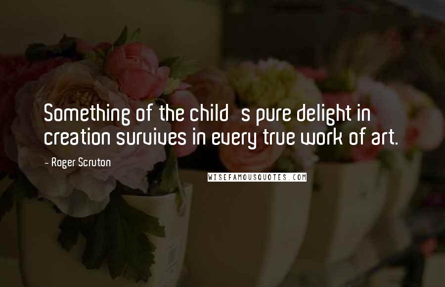 Roger Scruton Quotes: Something of the child's pure delight in creation survives in every true work of art.