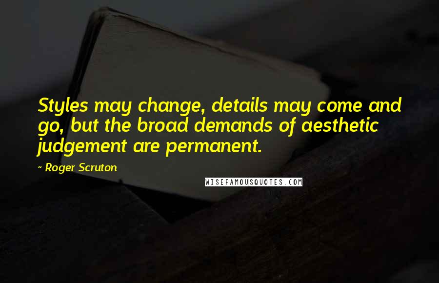 Roger Scruton Quotes: Styles may change, details may come and go, but the broad demands of aesthetic judgement are permanent.