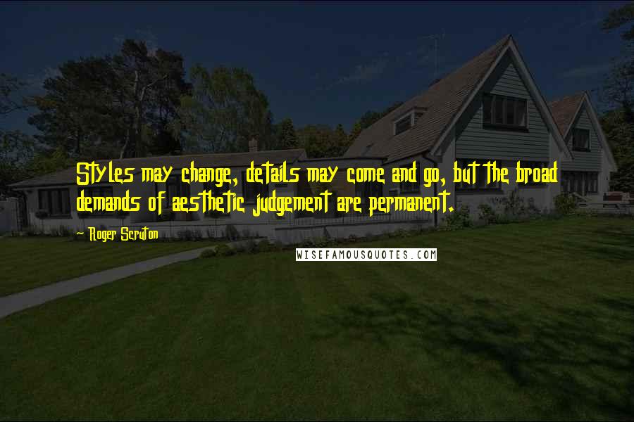 Roger Scruton Quotes: Styles may change, details may come and go, but the broad demands of aesthetic judgement are permanent.