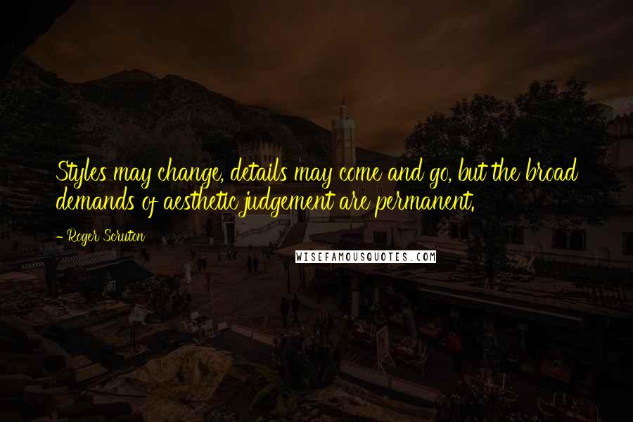 Roger Scruton Quotes: Styles may change, details may come and go, but the broad demands of aesthetic judgement are permanent.