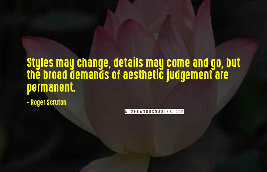 Roger Scruton Quotes: Styles may change, details may come and go, but the broad demands of aesthetic judgement are permanent.