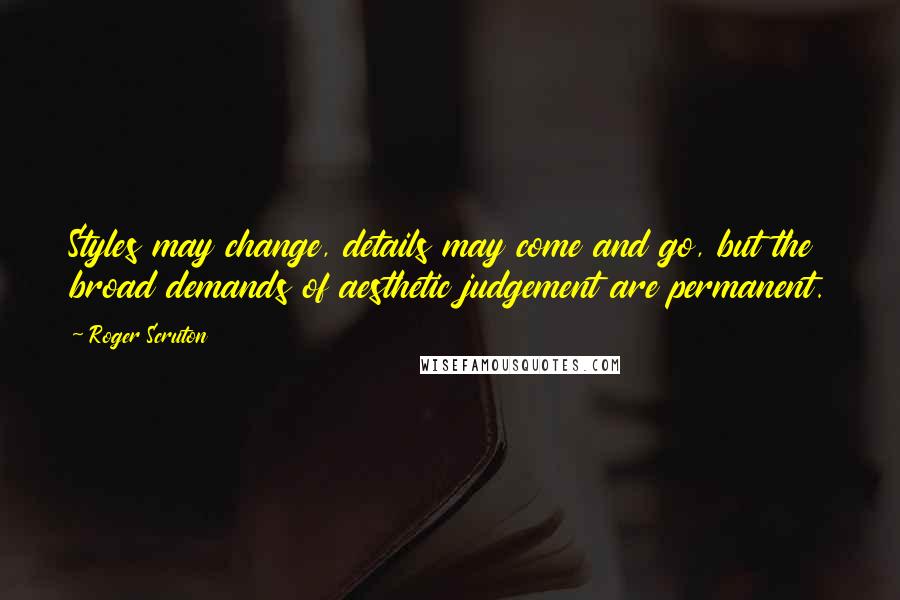 Roger Scruton Quotes: Styles may change, details may come and go, but the broad demands of aesthetic judgement are permanent.