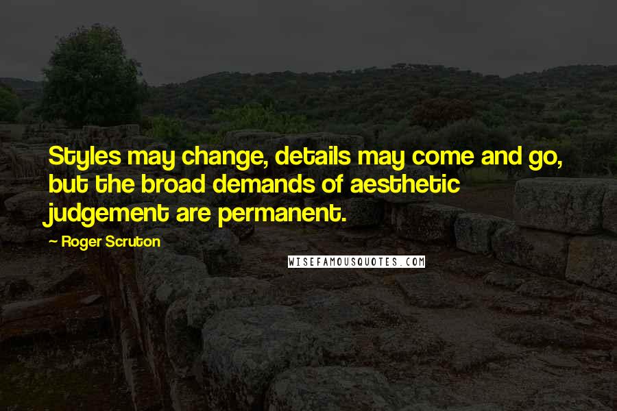 Roger Scruton Quotes: Styles may change, details may come and go, but the broad demands of aesthetic judgement are permanent.