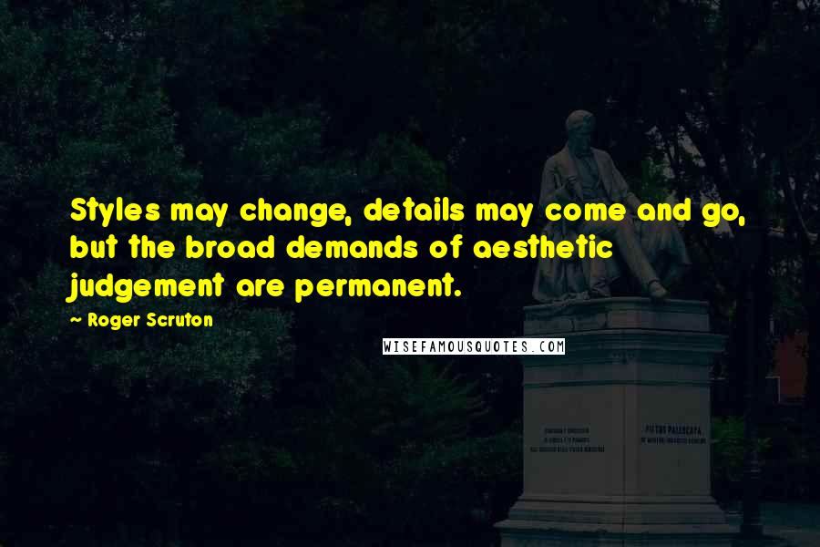 Roger Scruton Quotes: Styles may change, details may come and go, but the broad demands of aesthetic judgement are permanent.