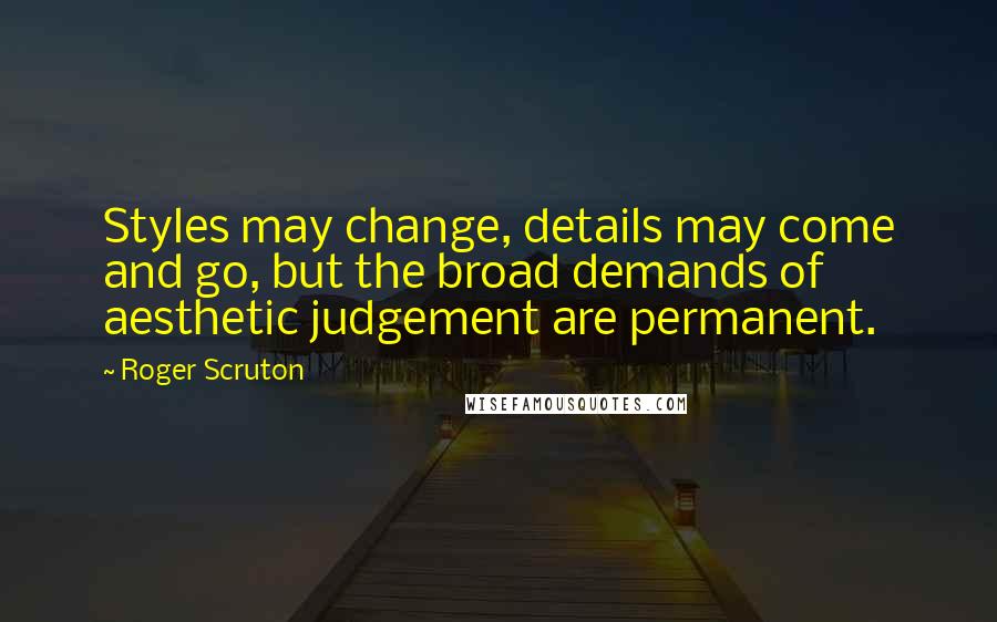 Roger Scruton Quotes: Styles may change, details may come and go, but the broad demands of aesthetic judgement are permanent.