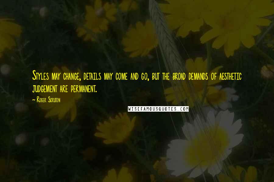 Roger Scruton Quotes: Styles may change, details may come and go, but the broad demands of aesthetic judgement are permanent.