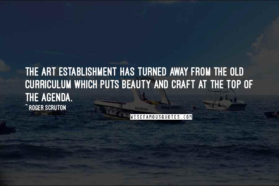 Roger Scruton Quotes: The art establishment has turned away from the old curriculum which puts beauty and craft at the top of the agenda.