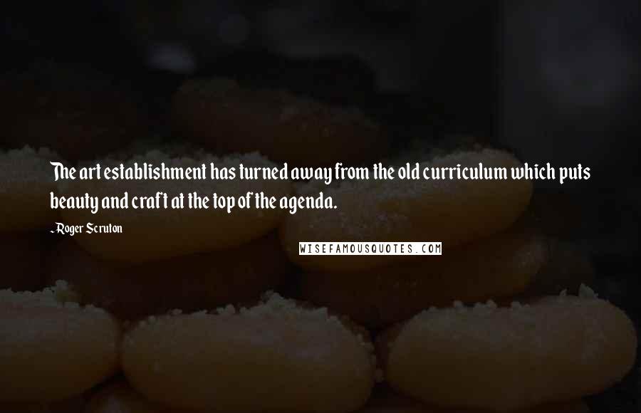 Roger Scruton Quotes: The art establishment has turned away from the old curriculum which puts beauty and craft at the top of the agenda.