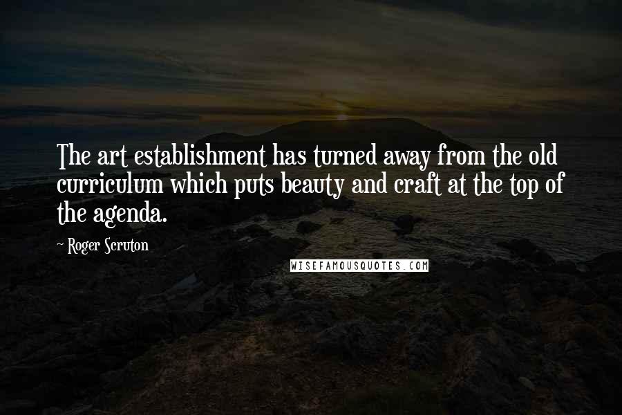 Roger Scruton Quotes: The art establishment has turned away from the old curriculum which puts beauty and craft at the top of the agenda.