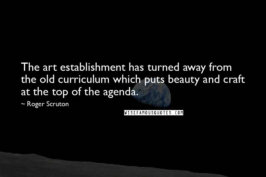 Roger Scruton Quotes: The art establishment has turned away from the old curriculum which puts beauty and craft at the top of the agenda.