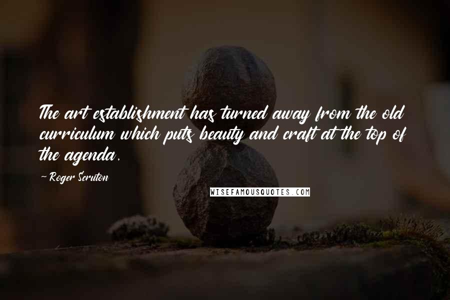 Roger Scruton Quotes: The art establishment has turned away from the old curriculum which puts beauty and craft at the top of the agenda.